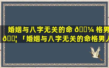 婚姻与八字无关的命 🐼 格男 🐦 「婚姻与八字无关的命格男人能嫁吗」